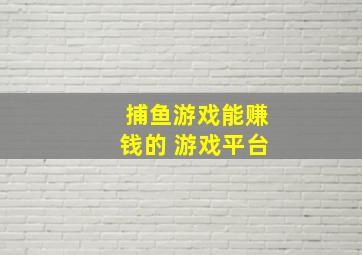 捕鱼游戏能赚钱的 游戏平台